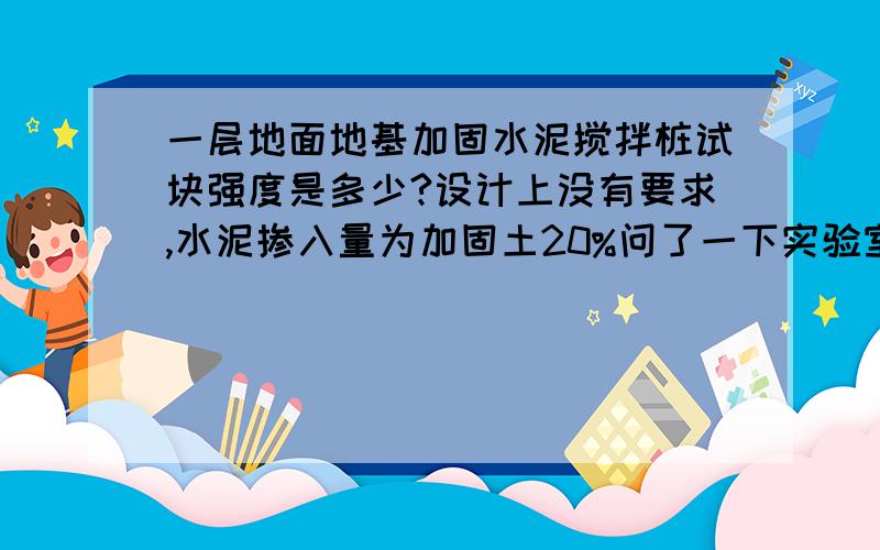 一层地面地基加固水泥搅拌桩试块强度是多少?设计上没有要求,水泥掺入量为加固土20%问了一下实验室是M2,但是很多试块压不起来.