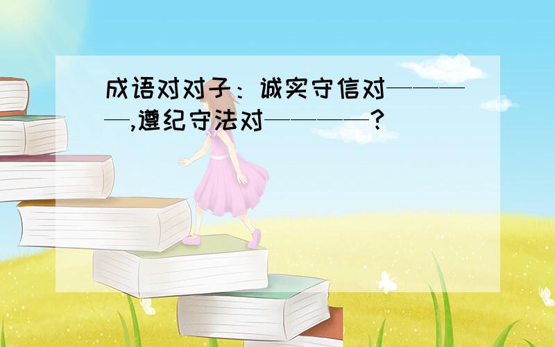 成语对对子：诚实守信对————,遵纪守法对————?