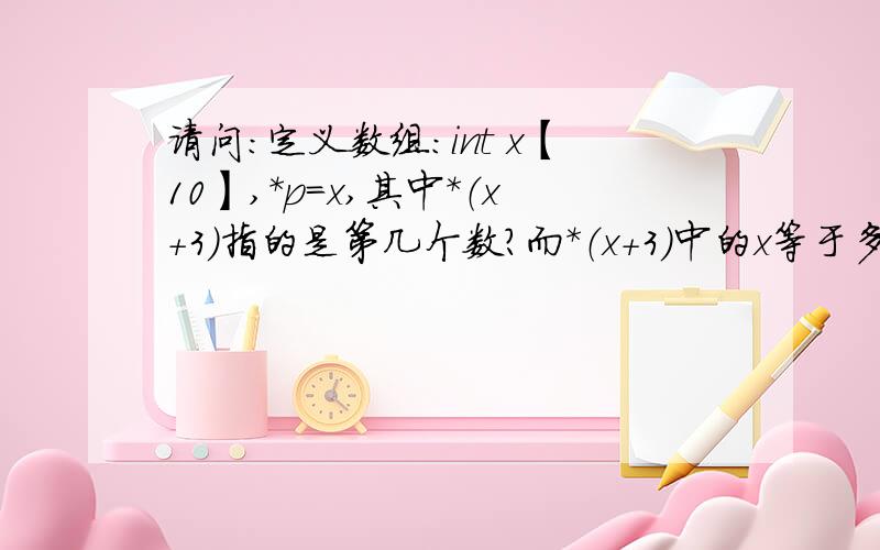 请问：定义数组：int x【10】,*p=x,其中*（x+3）指的是第几个数?而*（x+3）中的x等于多少?