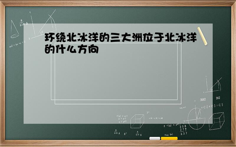 环绕北冰洋的三大洲位于北冰洋的什么方向