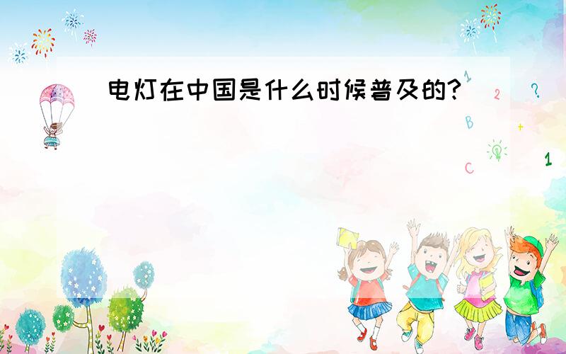 电灯在中国是什么时候普及的?