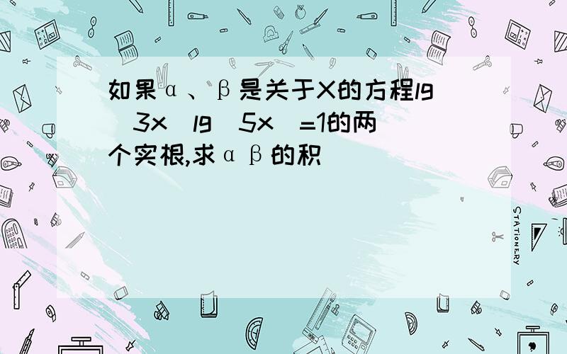 如果α、β是关于X的方程lg(3x)lg(5x)=1的两个实根,求αβ的积