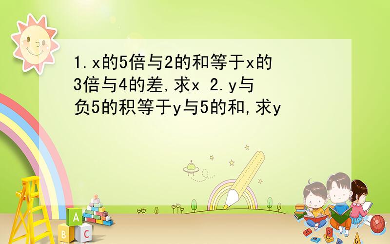 1.x的5倍与2的和等于x的3倍与4的差,求x 2.y与负5的积等于y与5的和,求y