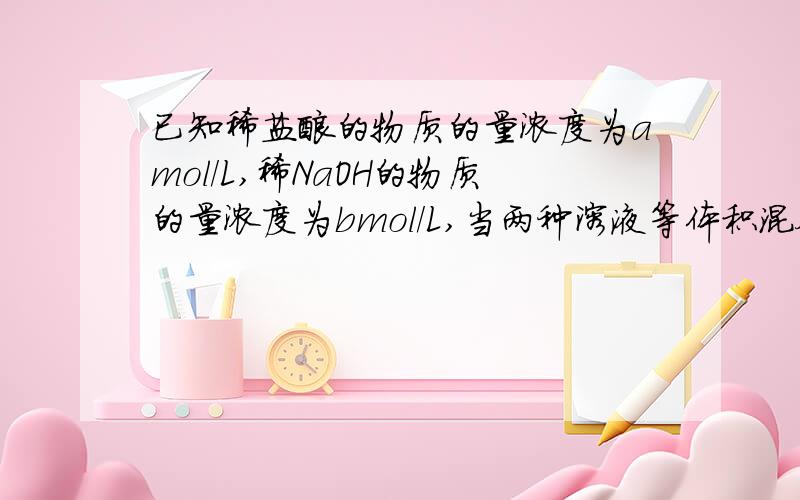 已知稀盐酸的物质的量浓度为amol/L,稀NaOH的物质的量浓度为bmol/L,当两种溶液等体积混合,所得溶液的pH＝2（混合溶液为原体积的和）,则a和b的关系是