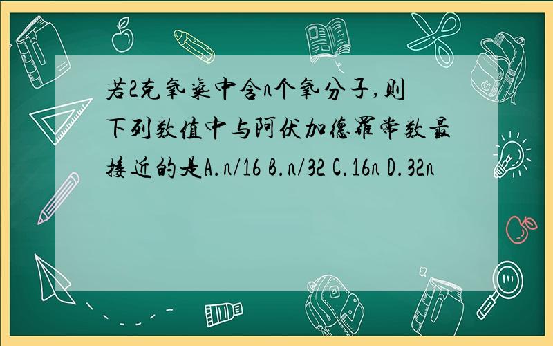 若2克氧气中含n个氧分子,则下列数值中与阿伏加德罗常数最接近的是A.n/16 B.n/32 C.16n D.32n