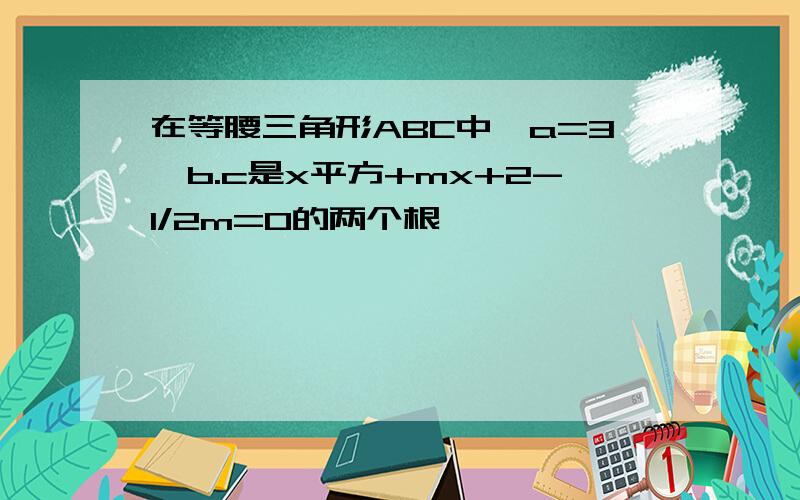 在等腰三角形ABC中,a=3,b.c是x平方+mx+2-1/2m=0的两个根