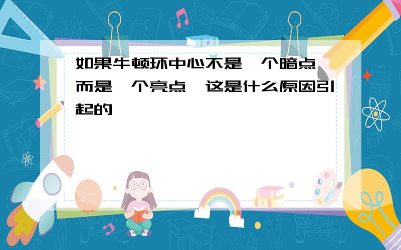 如果牛顿环中心不是一个暗点,而是一个亮点,这是什么原因引起的,