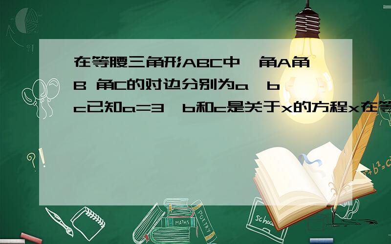 在等腰三角形ABC中,角A角B 角C的对边分别为a,b,c已知a=3,b和c是关于x的方程x在等腰三角形ABC中角A角B 角C的对边分别为a,b,c已知a=3b和c是关于x的方程x的平方+mx+2又(1/2)m=0的两个实数根,求三角形ABC