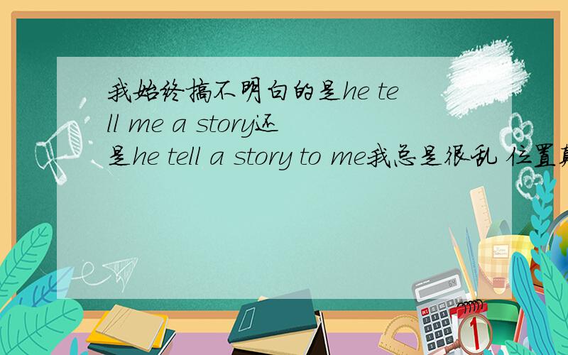 我始终搞不明白的是he tell me a story还是he tell a story to me我总是很乱 位置颠倒 还有tell后面加不加S?我想表达 他给我讲故事听