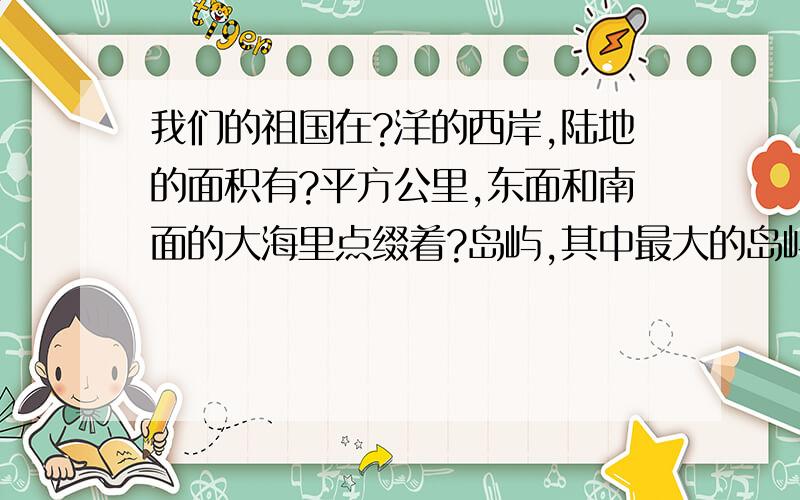 我们的祖国在?洋的西岸,陆地的面积有?平方公里,东面和南面的大海里点缀着?岛屿,其中最大的岛屿是?