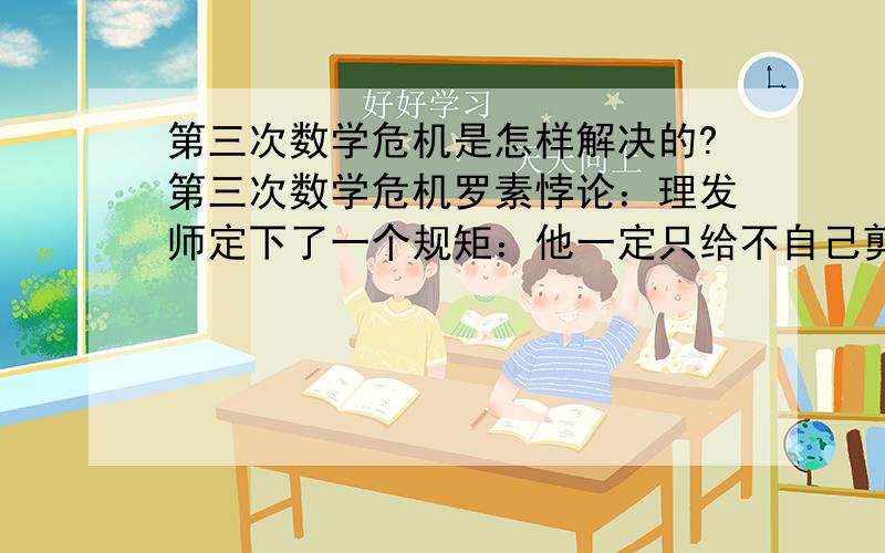 第三次数学危机是怎样解决的?第三次数学危机罗素悖论：理发师定下了一个规矩：他一定只给不自己剪头发的人剪头发（就是只要有人不自己剪头发他就一定给他剪头发）.那他自己的头发