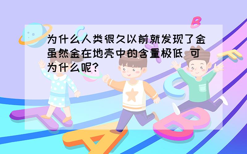 为什么人类很久以前就发现了金虽然金在地壳中的含量极低 可为什么呢?