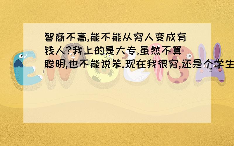 智商不高,能不能从穷人变成有钱人?我上的是大专,虽然不算聪明,也不能说笨.现在我很穷,还是个学生,我一直想发财,总觉得只有智商高的人才可以从穷人变成富人,