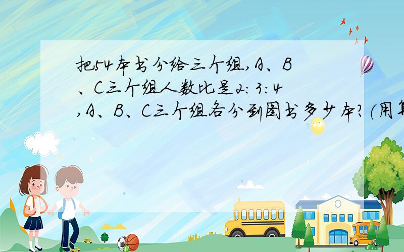 把54本书分给三个组,A、B、C三个组人数比是2:3:4,A、B、C三个组各分到图书多少本?（用算术方法）