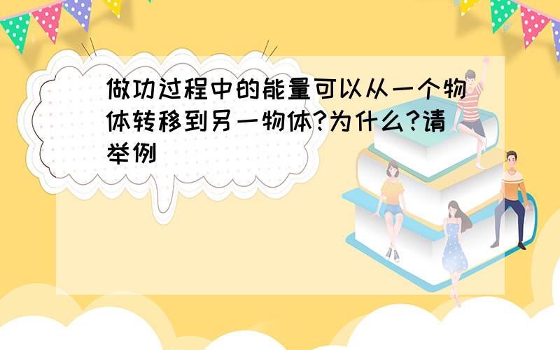 做功过程中的能量可以从一个物体转移到另一物体?为什么?请举例