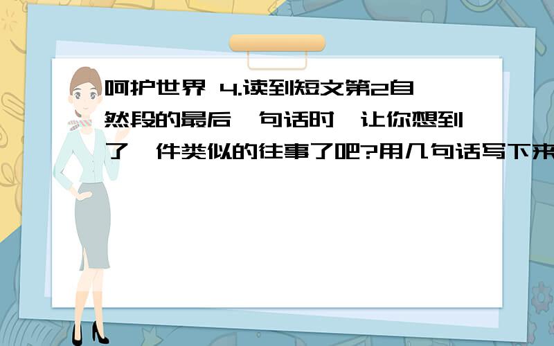 呵护世界 4.读到短文第2自然段的最后一句话时,让你想到了一件类似的往事了吧?用几句话写下来.