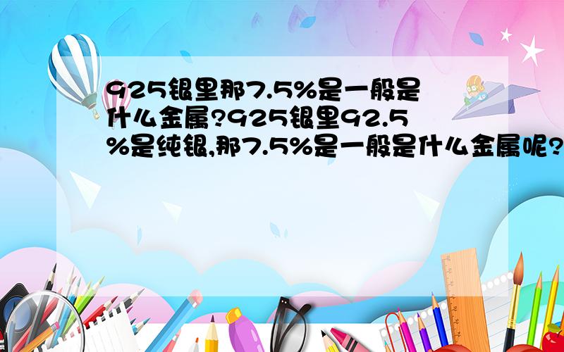 925银里那7.5%是一般是什么金属?925银里92.5%是纯银,那7.5%是一般是什么金属呢?