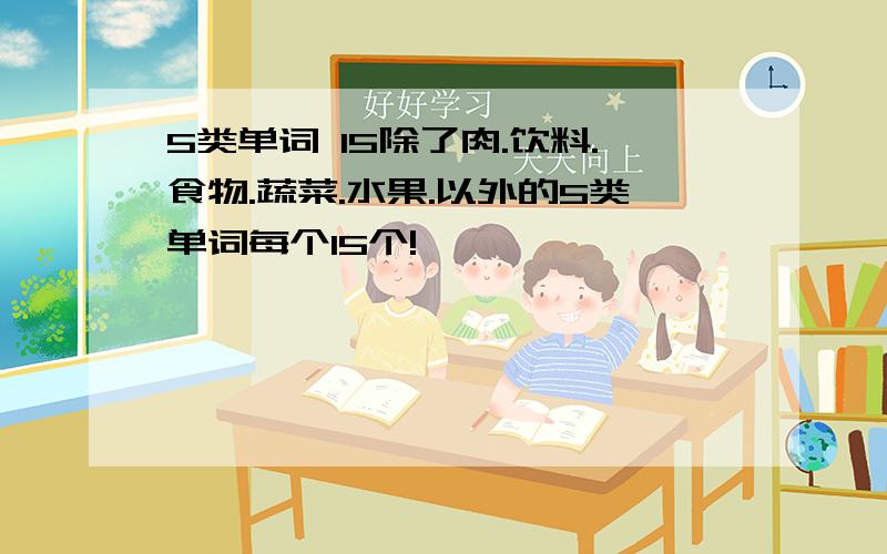 5类单词 15除了肉.饮料.食物.蔬菜.水果.以外的5类单词每个15个!