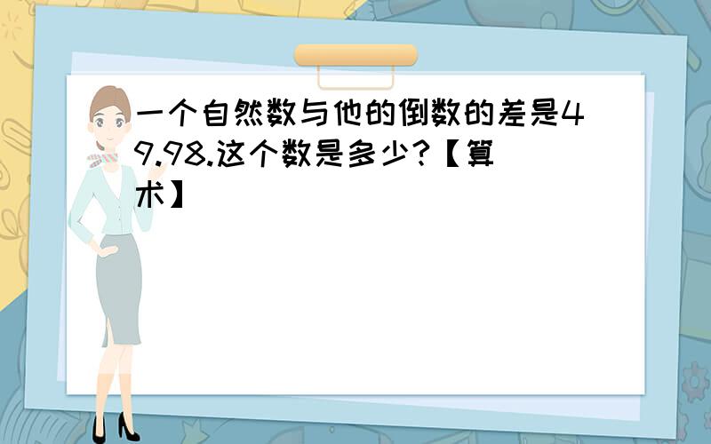 一个自然数与他的倒数的差是49.98.这个数是多少?【算术】