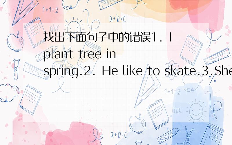 找出下面句子中的错误1．I plant tree in spring.2．He like to skate.3.She can playing basketball.4.It always sunny and cool.5.Do you have some new books?请写出正确的句子