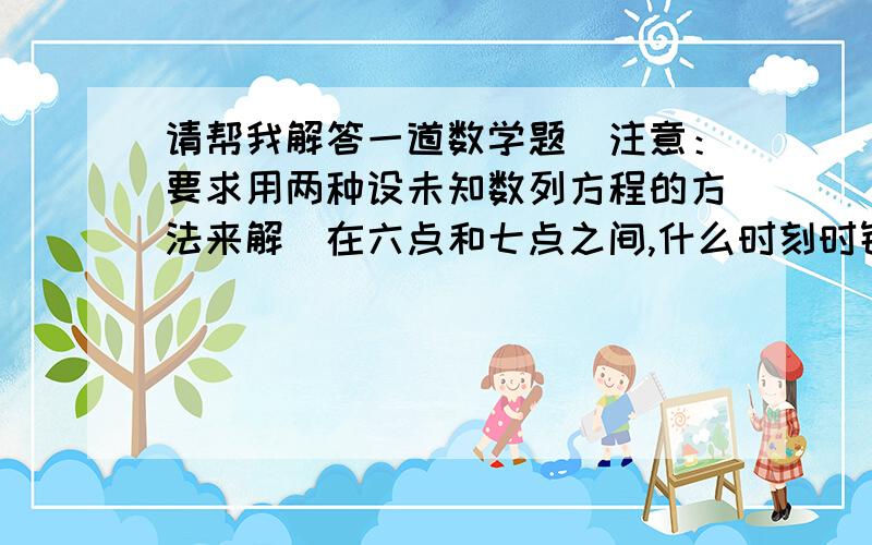 请帮我解答一道数学题（注意：要求用两种设未知数列方程的方法来解）在六点和七点之间,什么时刻时针与分针垂直?（要用解方程,光给答案不算,）