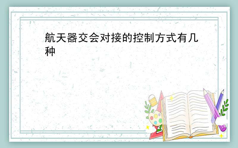 航天器交会对接的控制方式有几种