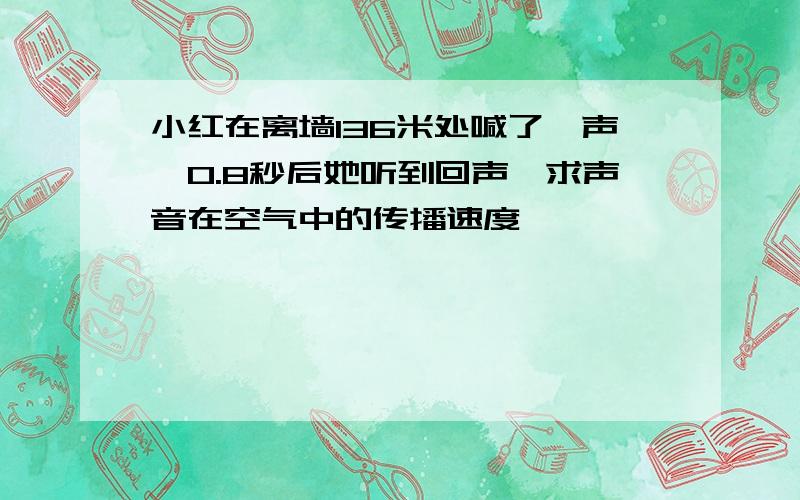 小红在离墙136米处喊了一声,0.8秒后她听到回声,求声音在空气中的传播速度