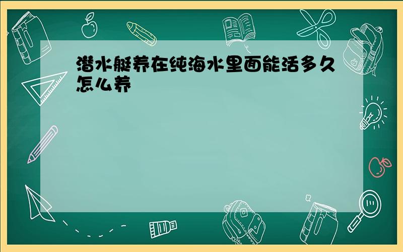 潜水艇养在纯海水里面能活多久怎么养