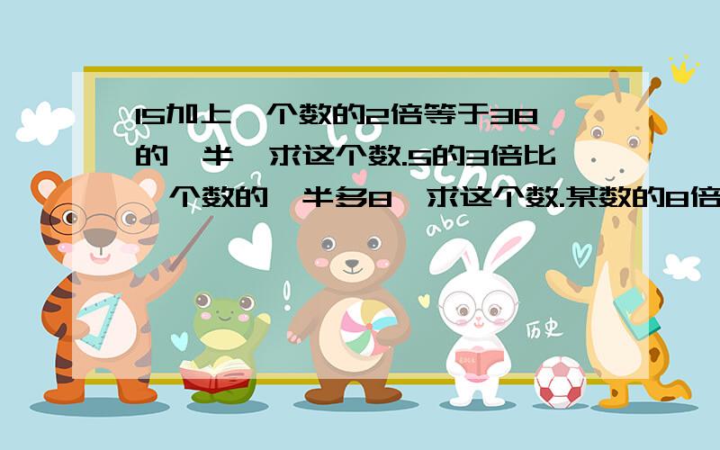 15加上一个数的2倍等于38的一半,求这个数.5的3倍比一个数的一半多8,求这个数.某数的8倍加10等于它的10倍减8,求这个数.甲数的60%比乙数的一半少30,乙数是240,甲数是多少?（注：列方程.要解.）