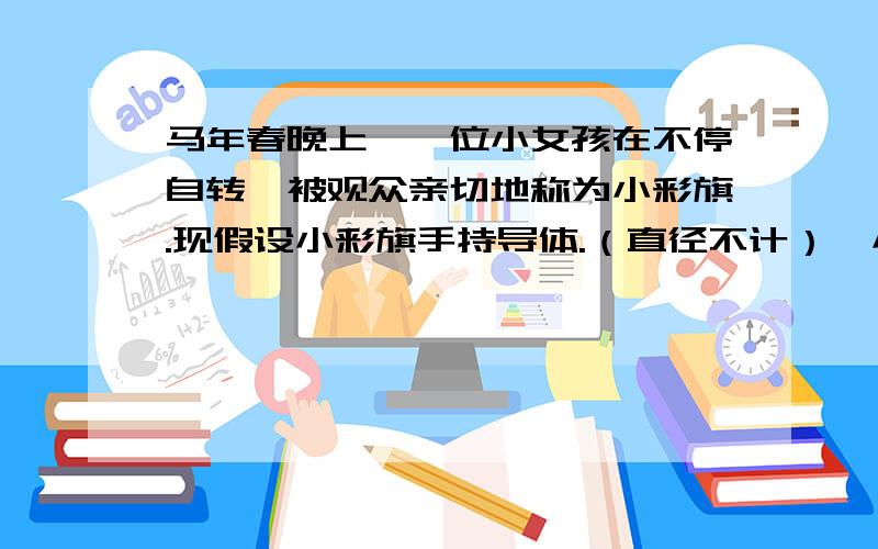 马年春晚上,一位小女孩在不停自转,被观众亲切地称为小彩旗.现假设小彩旗手持导体.（直径不计）,小彩旗以1.5rad/s的转速旋转.假设小彩旗臂展1.6米,现为现场100个80W的灯泡供电.假设磁场方向