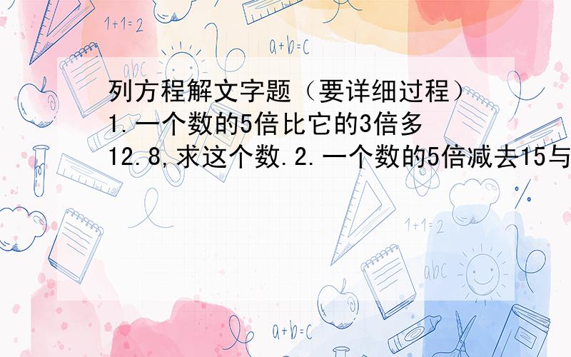 列方程解文字题（要详细过程）1.一个数的5倍比它的3倍多12.8,求这个数.2.一个数的5倍减去15与0.6的积,差是56,求这个数.3.x的60%是35的7分之3,求x.4.15减去一个数的50%等于3.4,求这个数.5.甲数是760,