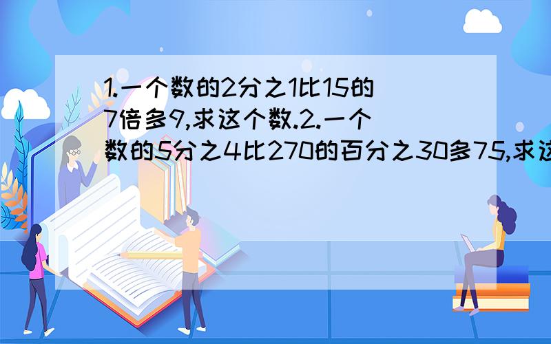 1.一个数的2分之1比15的7倍多9,求这个数.2.一个数的5分之4比270的百分之30多75,求这个数.