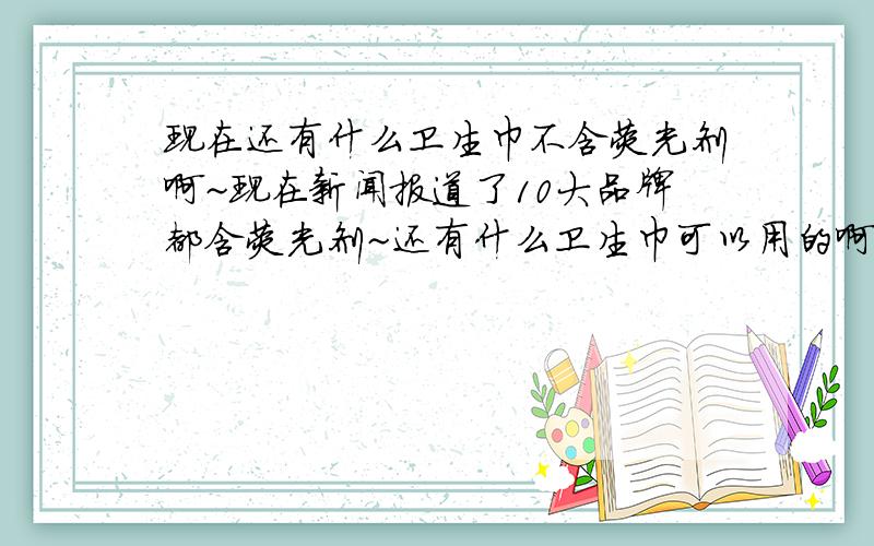 现在还有什么卫生巾不含荧光剂啊~现在新闻报道了10大品牌都含荧光剂~还有什么卫生巾可以用的啊~