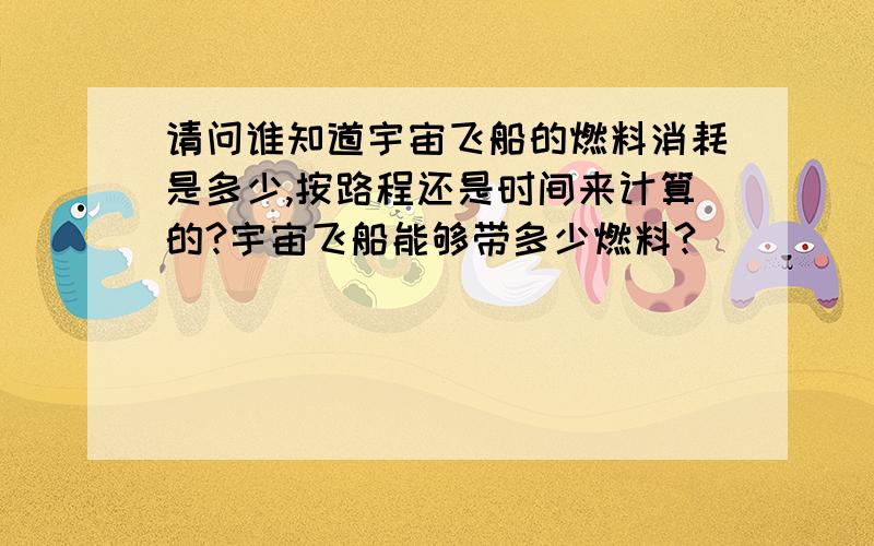 请问谁知道宇宙飞船的燃料消耗是多少,按路程还是时间来计算的?宇宙飞船能够带多少燃料?