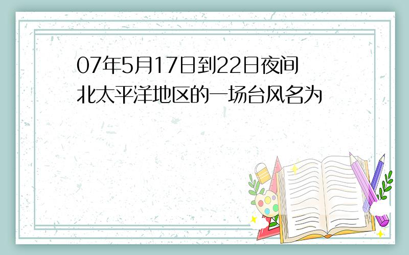 07年5月17日到22日夜间北太平洋地区的一场台风名为