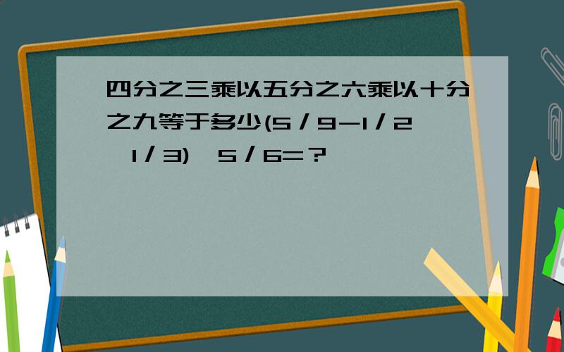 四分之三乘以五分之六乘以十分之九等于多少(5／9－1／2×1／3)÷5／6=？