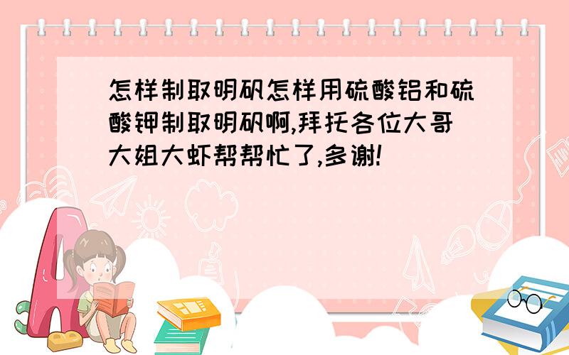 怎样制取明矾怎样用硫酸铝和硫酸钾制取明矾啊,拜托各位大哥大姐大虾帮帮忙了,多谢!