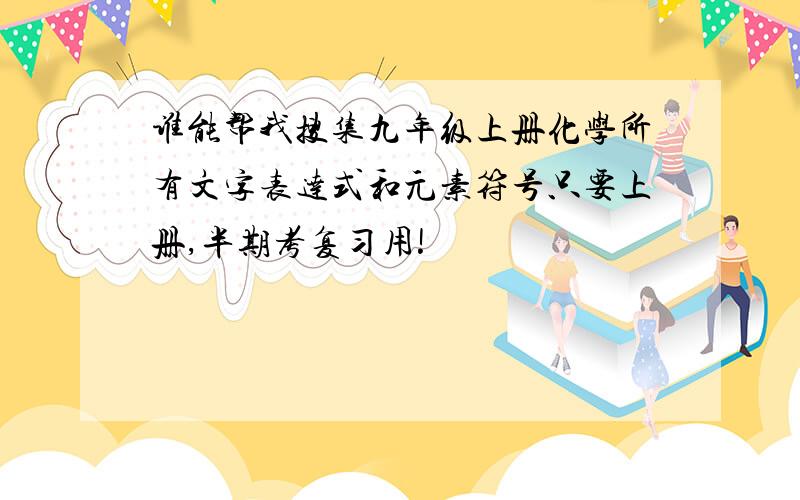 谁能帮我搜集九年级上册化学所有文字表达式和元素符号只要上册,半期考复习用!