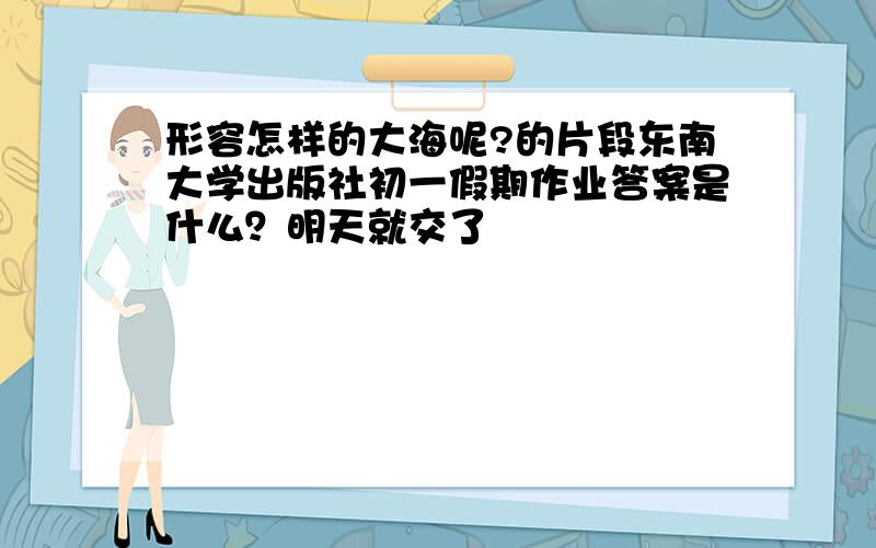 形容怎样的大海呢?的片段东南大学出版社初一假期作业答案是什么？明天就交了