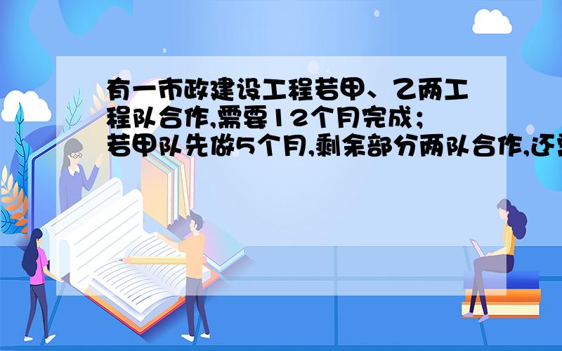 有一市政建设工程若甲、乙两工程队合作,需要12个月完成；若甲队先做5个月,剩余部分两队合作,还需9个月完成.已知甲队每月施工费用5万元,乙队每月施工费用3万元已知甲每月施工费用5万元,