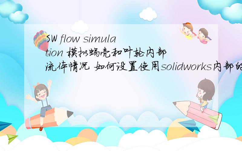 SW flow simulation 模拟蜗壳和叶轮内部流体情况 如何设置使用solidworks内部的插件 FLOW simulation 对离心通风机的蜗壳进行流体分析,如何设置,最好有详细过程,（例如边界条件、进气口、出气口设