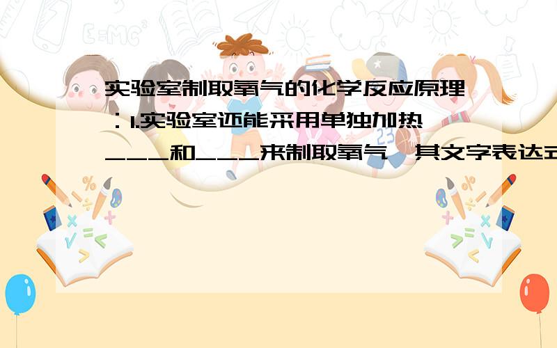 实验室制取氧气的化学反应原理：1.实验室还能采用单独加热___和___来制取氧气,其文字表达式为___.3.实验室还能采用加热___和__的混合物的方法来制取氧气,其文字表达式为___.填空就行.