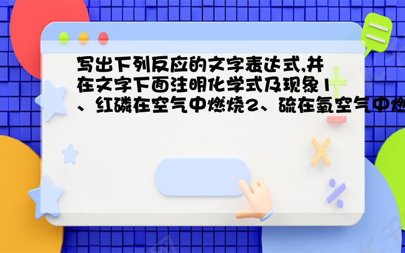 写出下列反应的文字表达式,并在文字下面注明化学式及现象1、红磷在空气中燃烧2、硫在氧空气中燃烧3、铁丝在氧气中燃烧4、木炭在氧气中燃烧