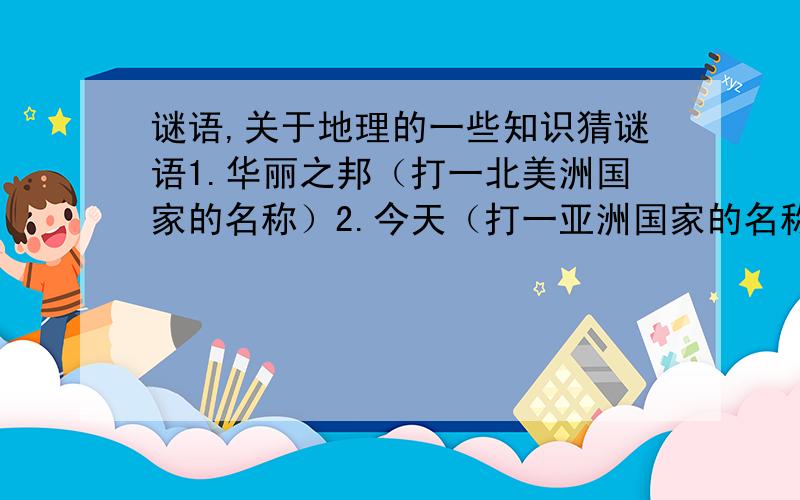 谜语,关于地理的一些知识猜谜语1.华丽之邦（打一北美洲国家的名称）2.今天（打一亚洲国家的名称）3.只是力量大无比（打一亚洲国家的名称）4.活期储蓄该定期（打一欧洲国家的名称）5.