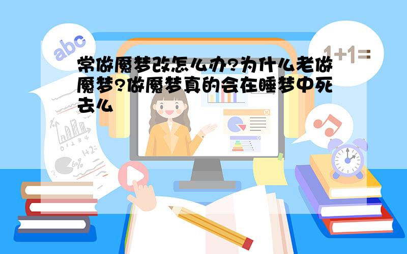 常做魇梦改怎么办?为什么老做魇梦?做魇梦真的会在睡梦中死去么