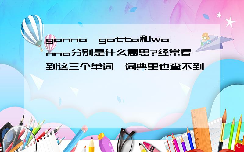 gonna,gotta和wanna分别是什么意思?经常看到这三个单词,词典里也查不到