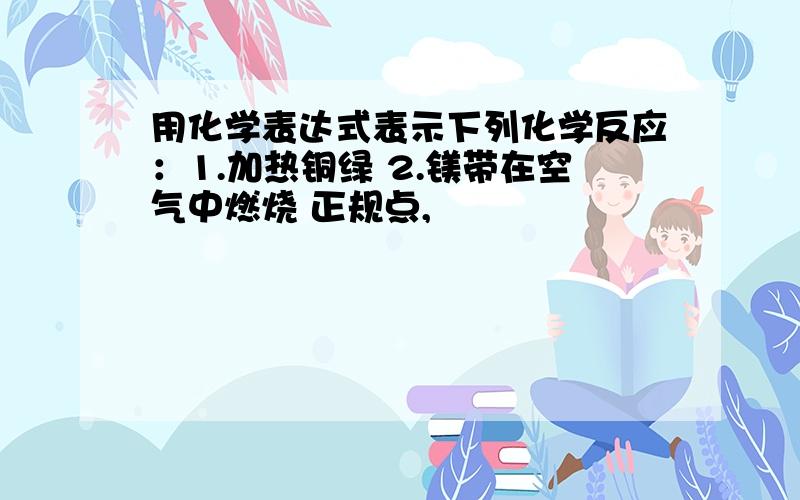 用化学表达式表示下列化学反应：1.加热铜绿 2.镁带在空气中燃烧 正规点,