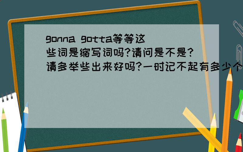 gonna gotta等等这些词是缩写词吗?请问是不是?请多举些出来好吗?一时记不起有多少个了 只知道平时看过听过很多,因为平时看电影比较多 也看过很多美国连续剧,所以口语方面的词觉得很有兴