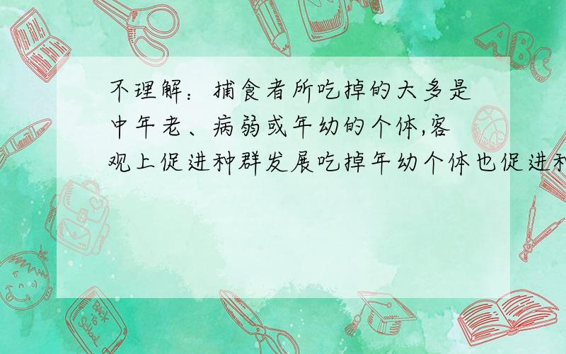 不理解：捕食者所吃掉的大多是中年老、病弱或年幼的个体,客观上促进种群发展吃掉年幼个体也促进种群发展吗