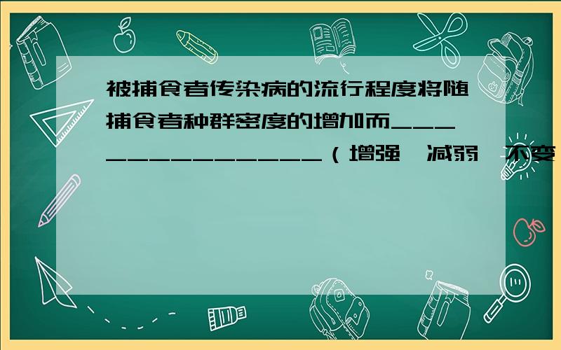 被捕食者传染病的流行程度将随捕食者种群密度的增加而_____________（增强、减弱、不变）.为什么减少、